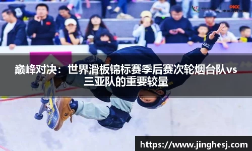 巅峰对决：世界滑板锦标赛季后赛次轮烟台队vs三亚队的重要较量