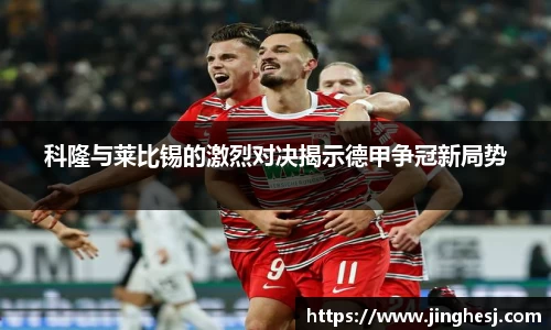 科隆与莱比锡的激烈对决揭示德甲争冠新局势